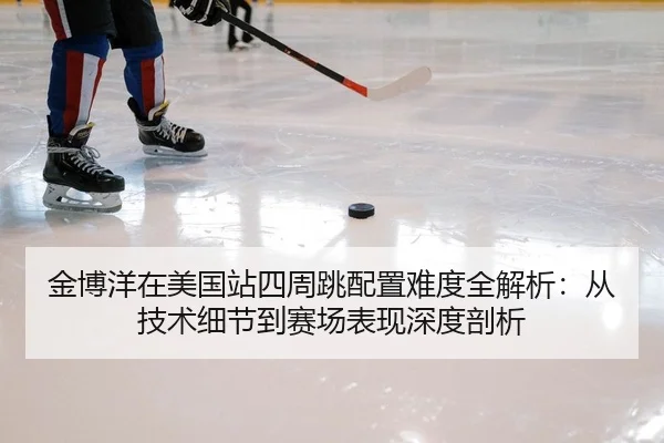 金博洋在美国站四周跳配置难度全解析：从技术细节到赛场表现深度剖析