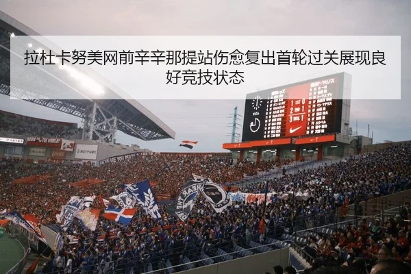 拉杜卡努美网前辛辛那提站伤愈复出首轮过关展现良好竞技状态