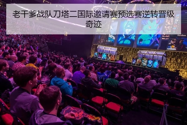 老干爹战队刀塔二国际邀请赛预选赛逆转晋级奇迹